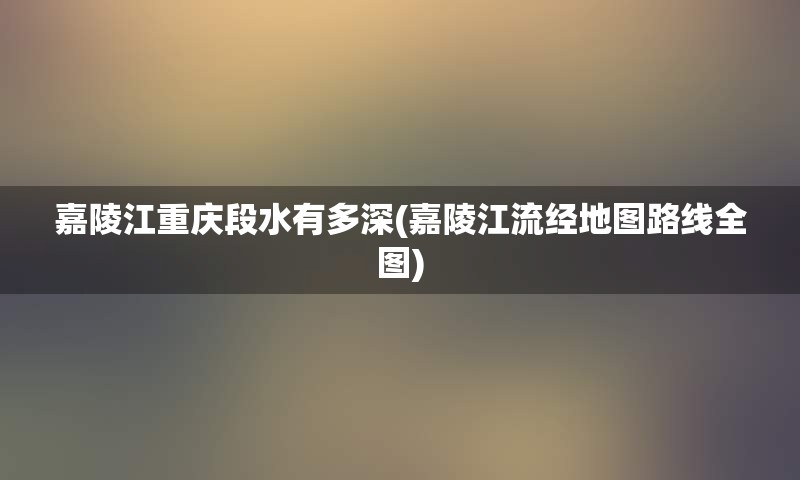 嘉陵江重庆段水有多深(嘉陵江流经地图路线全图)