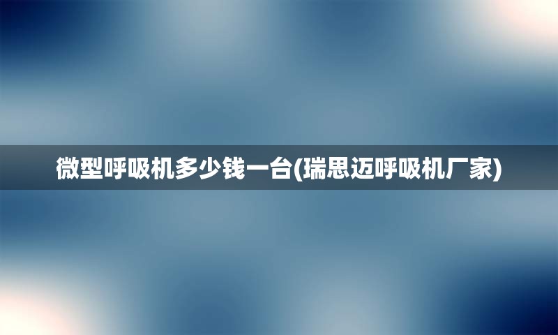 微型呼吸机多少钱一台(瑞思迈呼吸机厂家)