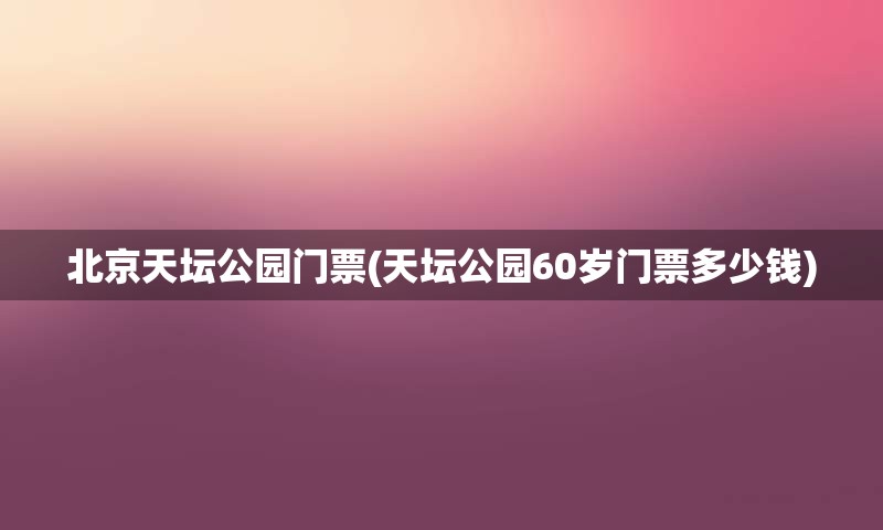 北京天坛公园门票(天坛公园60岁门票多少钱)
