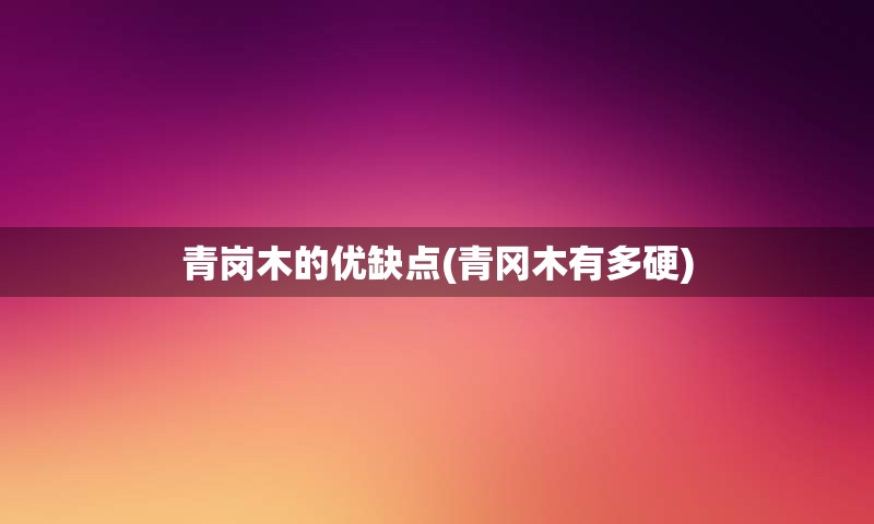 青岗木的优缺点(青冈木有多硬)