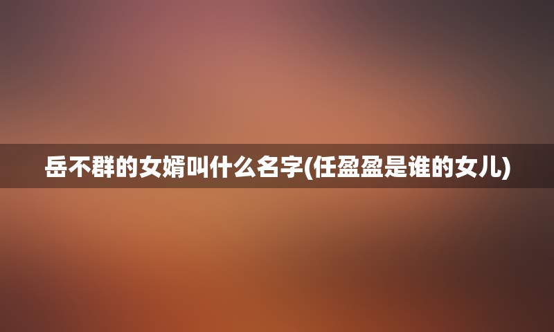 岳不群的女婿叫什么名字(任盈盈是谁的女儿)