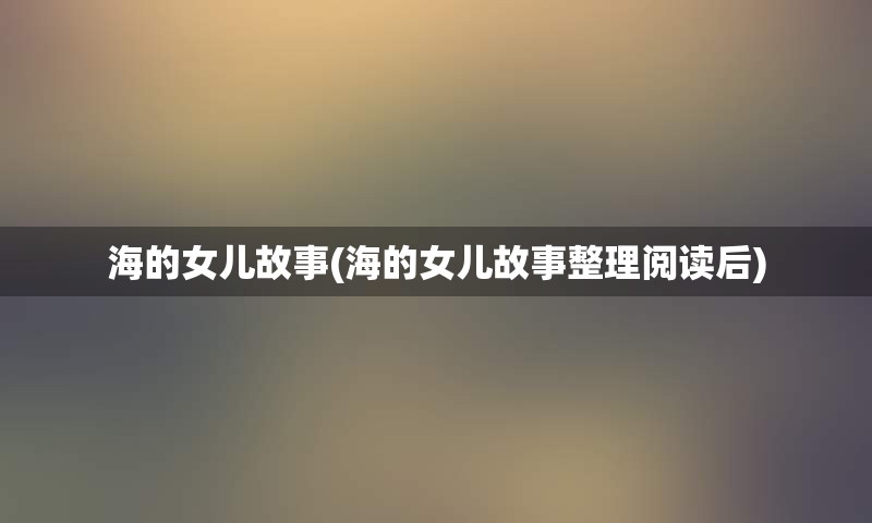 海的女儿故事(海的女儿故事整理阅读后)