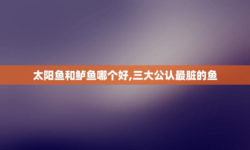 太阳鱼和鲈鱼哪个好,三大公认最脏的鱼