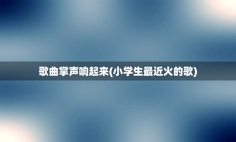 歌曲掌声响起来(小学生最近火的歌)