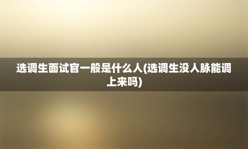 选调生面试官一般是什么人(选调生没人脉能调上来吗)