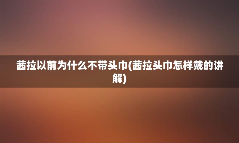 茜拉以前为什么不带头巾(茜拉头巾怎样戴的讲解)