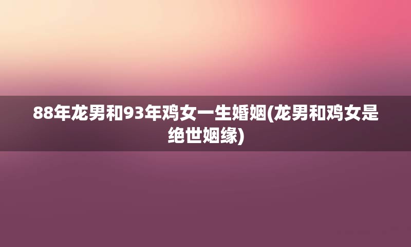 88年龙男和93年鸡女一生婚姻(龙男和鸡女是绝世姻缘)