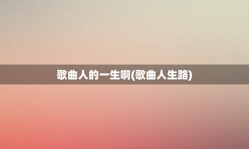 歌曲人的一生啊(歌曲人生路)