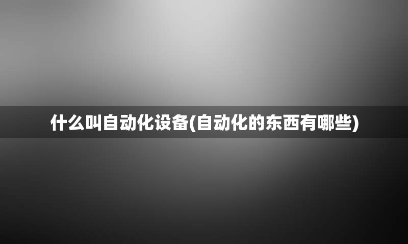 什么叫自动化设备(自动化的东西有哪些)