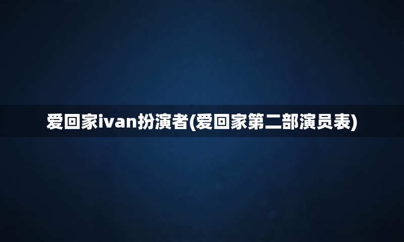 爱回家ivan扮演者(爱回家第二部演员表)
