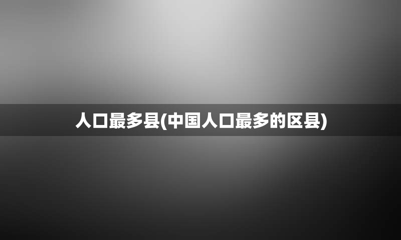 人口最多县(中国人口最多的区县)