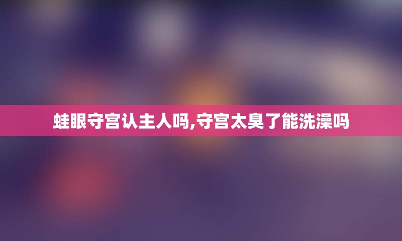 蛙眼守宫认主人吗,守宫太臭了能洗澡吗