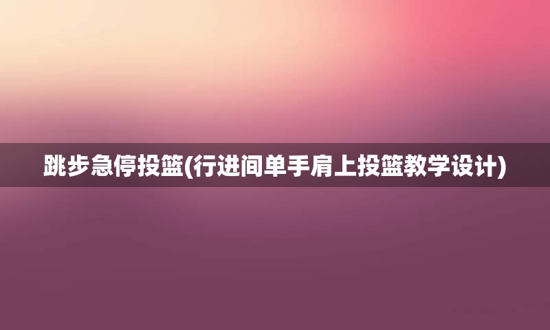 跳步急停投篮(行进间单手肩上投篮教学设计)