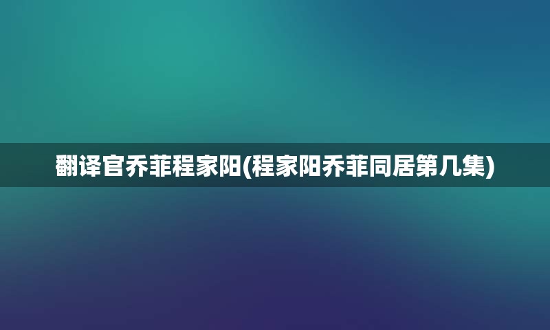 翻译官乔菲程家阳(程家阳乔菲同居第几集)
