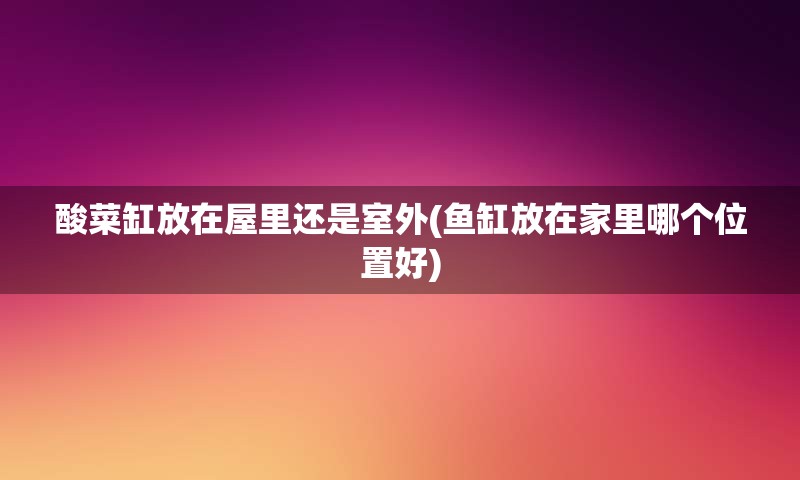 酸菜缸放在屋里还是室外(鱼缸放在家里哪个位置好)