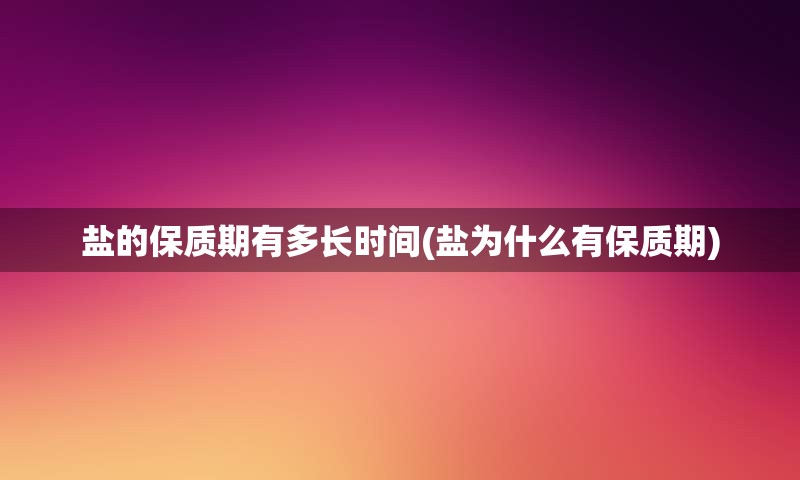 盐的保质期有多长时间(盐为什么有保质期)