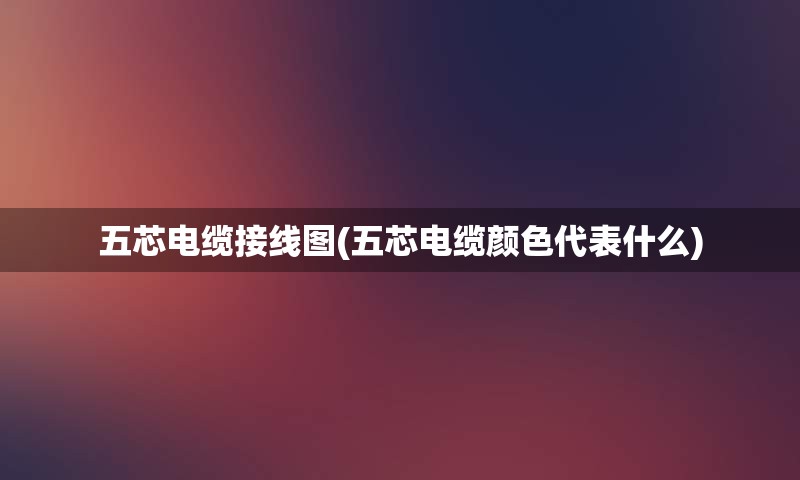 五芯电缆接线图(五芯电缆颜色代表什么)