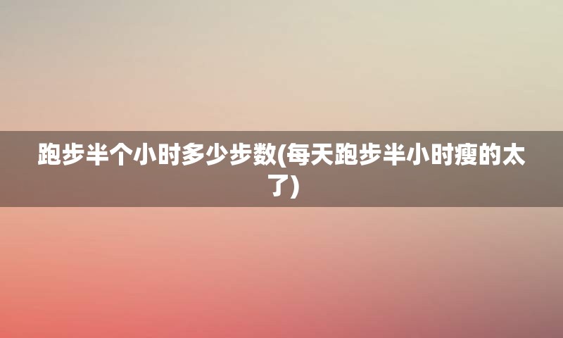 跑步半个小时多少步数(每天跑步半小时瘦的太了)