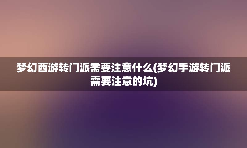 梦幻西游转门派需要注意什么(梦幻手游转门派需要注意的坑)
