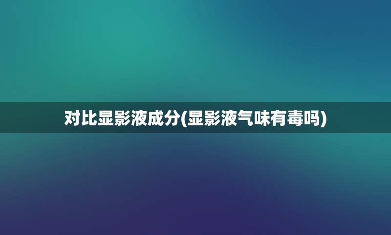 对比显影液成分(显影液气味有毒吗)