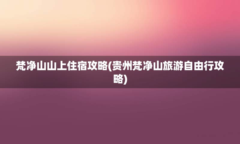 梵净山山上住宿攻略(贵州梵净山旅游自由行攻略)
