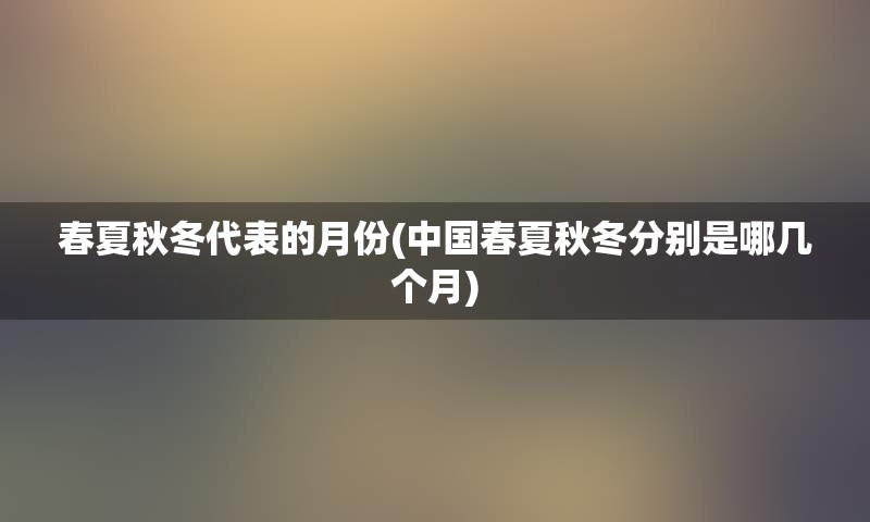 春夏秋冬代表的月份(中国春夏秋冬分别是哪几个月)