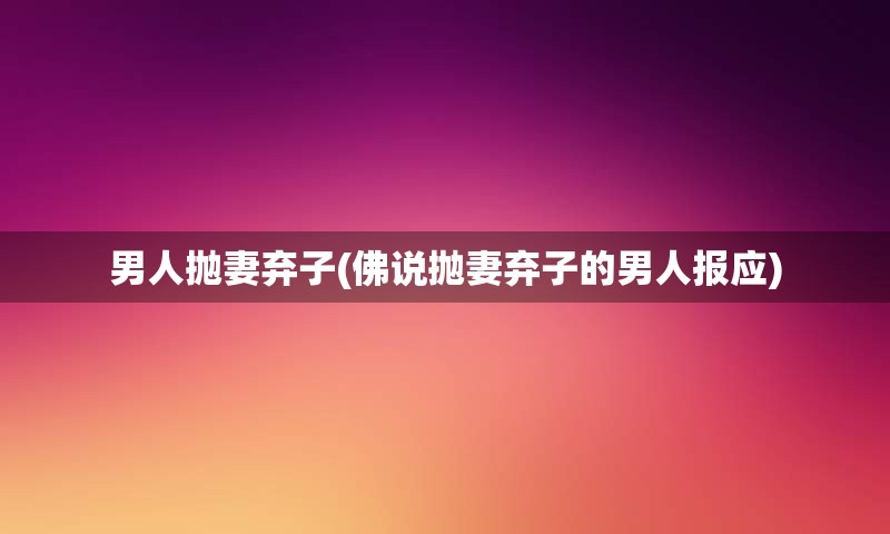 男人抛妻弃子(佛说抛妻弃子的男人报应)