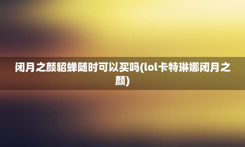 闭月之颜貂蝉随时可以买吗(lol卡特琳娜闭月之颜)