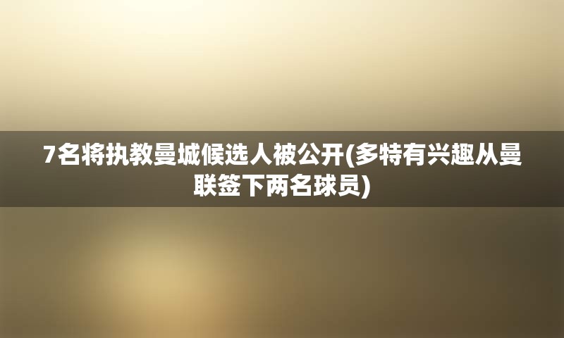 7名将执教曼城候选人被公开(多特有兴趣从曼联签下两名球员)
