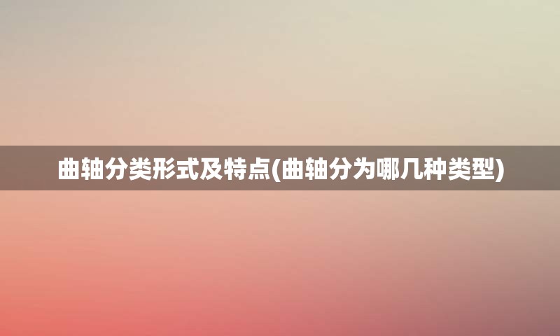 曲轴分类形式及特点(曲轴分为哪几种类型)