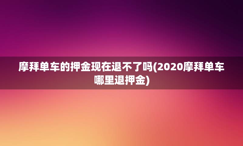 摩拜单车的押金现在退不了吗(2020摩拜单车哪里退押金)