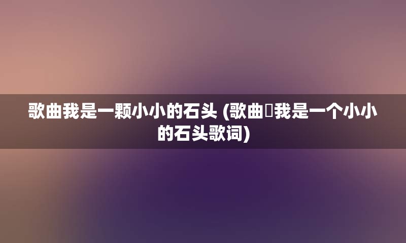 歌曲我是一颗小小的石头 (歌曲巜我是一个小小的石头歌词)