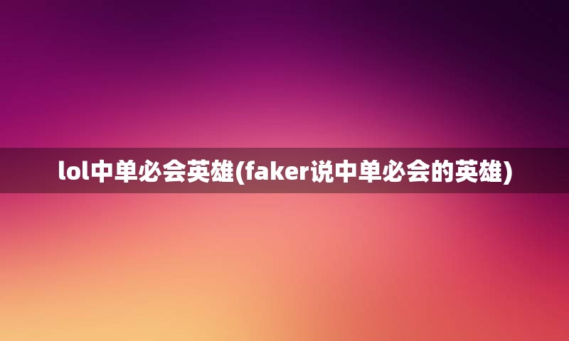 lol中单必会英雄(faker说中单必会的英雄)