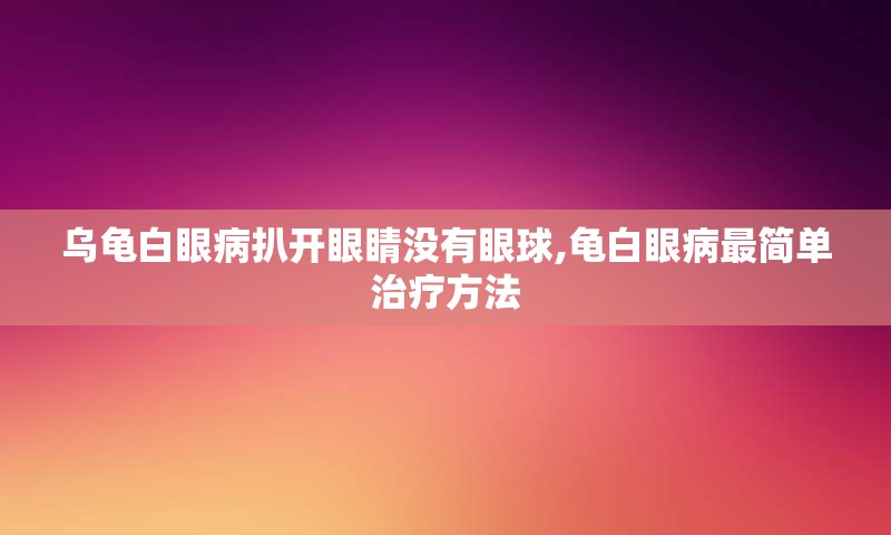 乌龟白眼病扒开眼睛没有眼球,龟白眼病最简单治疗方法