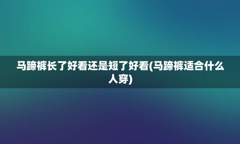 马蹄裤长了好看还是短了好看(马蹄裤适合什么人穿)