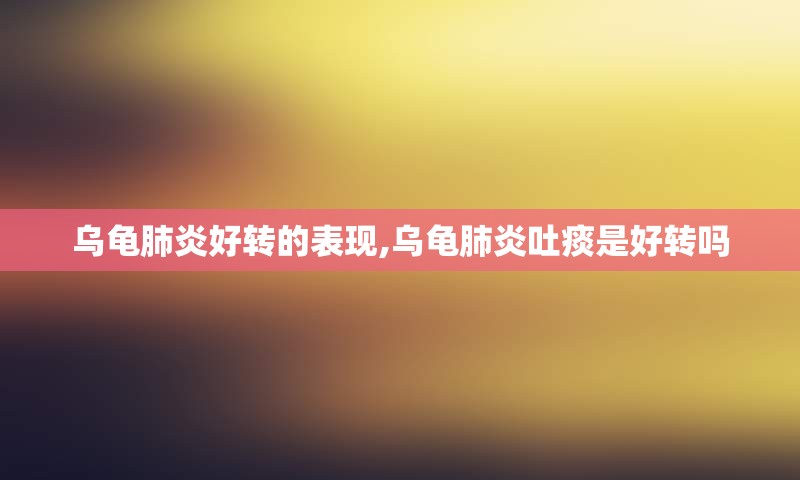 乌龟肺炎好转的表现,乌龟肺炎吐痰是好转吗