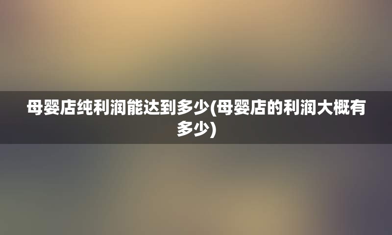 母婴店纯利润能达到多少(母婴店的利润大概有多少)