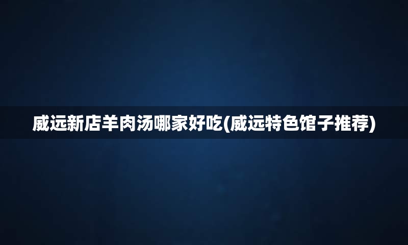 威远新店羊肉汤哪家好吃(威远特色馆子推荐)