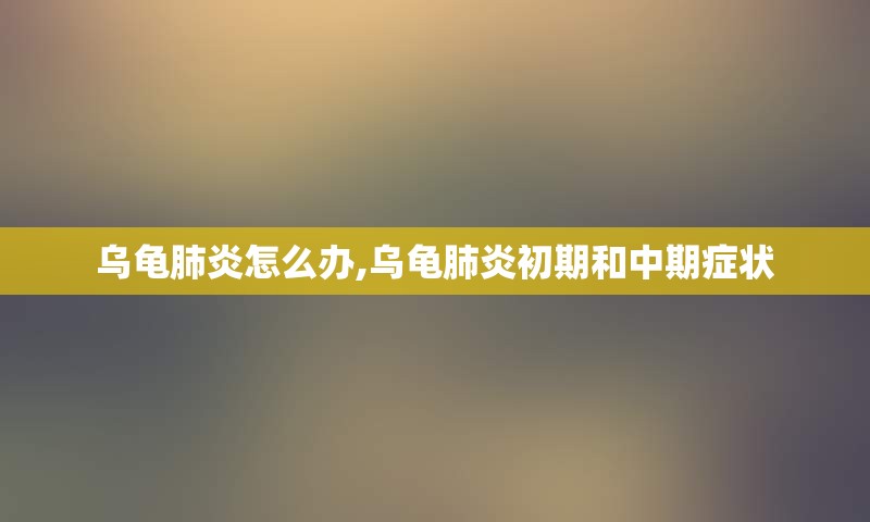乌龟肺炎怎么办,乌龟肺炎初期和中期症状
