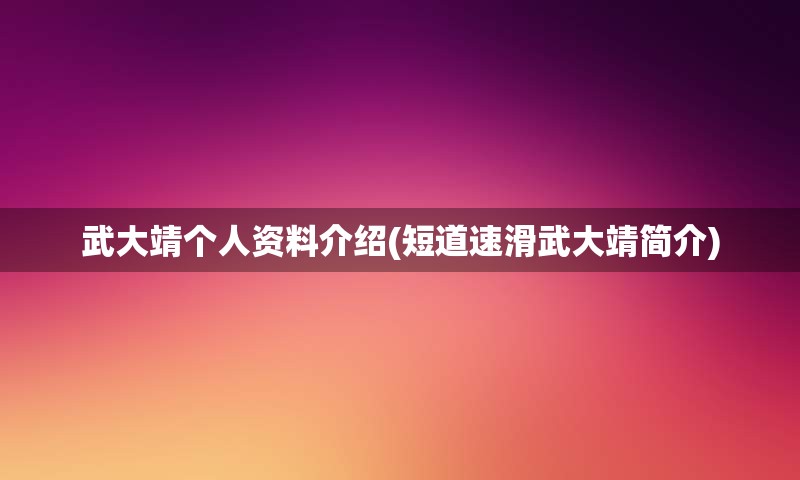 武大靖个人资料介绍(短道速滑武大靖简介)