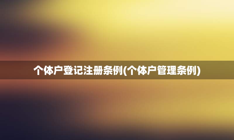 个体户登记注册条例(个体户管理条例) 个体户登记注册条例(个体户管理条例)