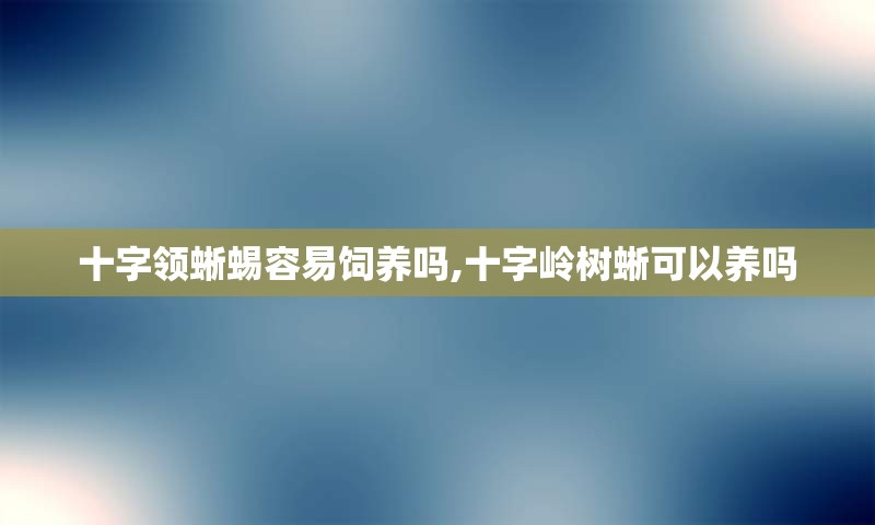 十字领蜥蜴容易饲养吗,十字岭树蜥可以养吗