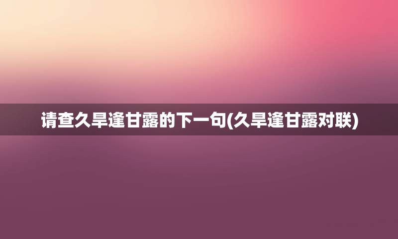 请查久旱逢甘露的下一句(久旱逢甘露对联)