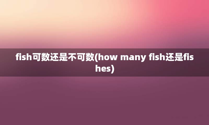 fish可数还是不可数(how many fish还是fishes)