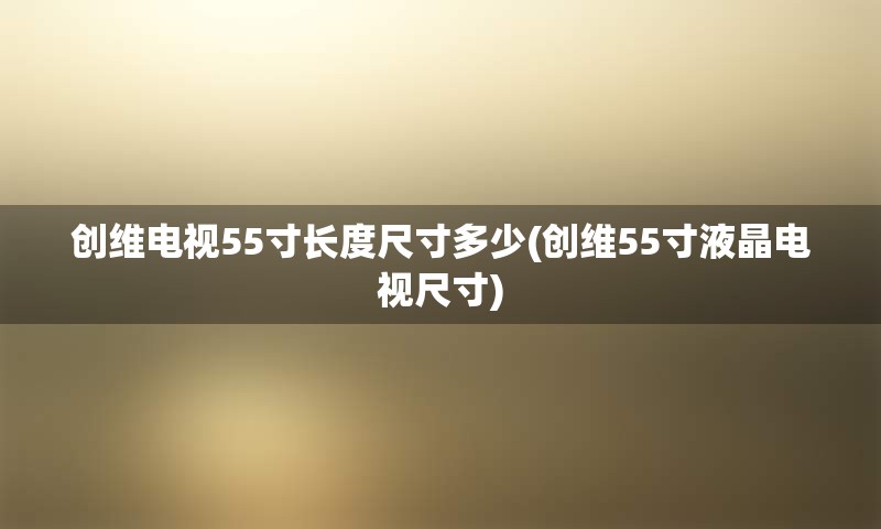 创维电视55寸长度尺寸多少(创维55寸液晶电视尺寸)