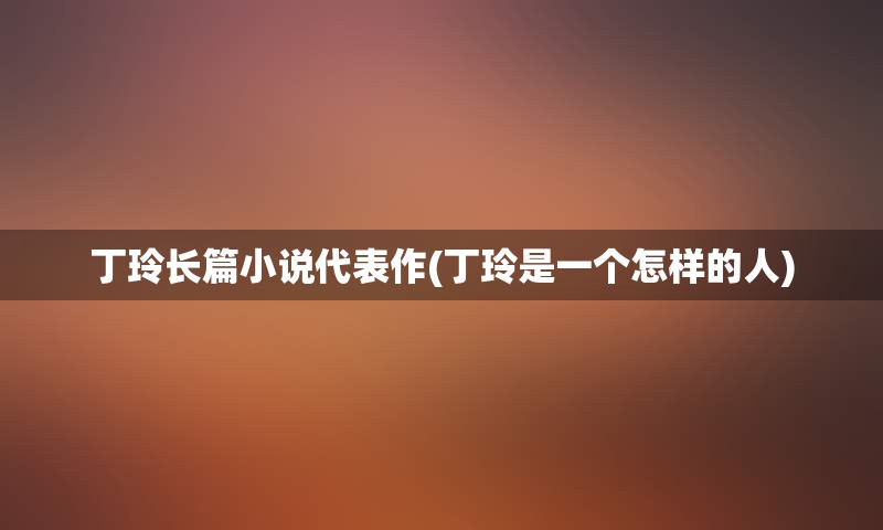丁玲长篇小说代表作(丁玲是一个怎样的人)