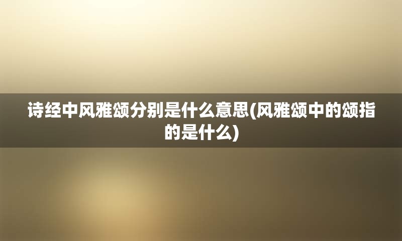诗经中风雅颂分别是什么意思(风雅颂中的颂指的是什么)