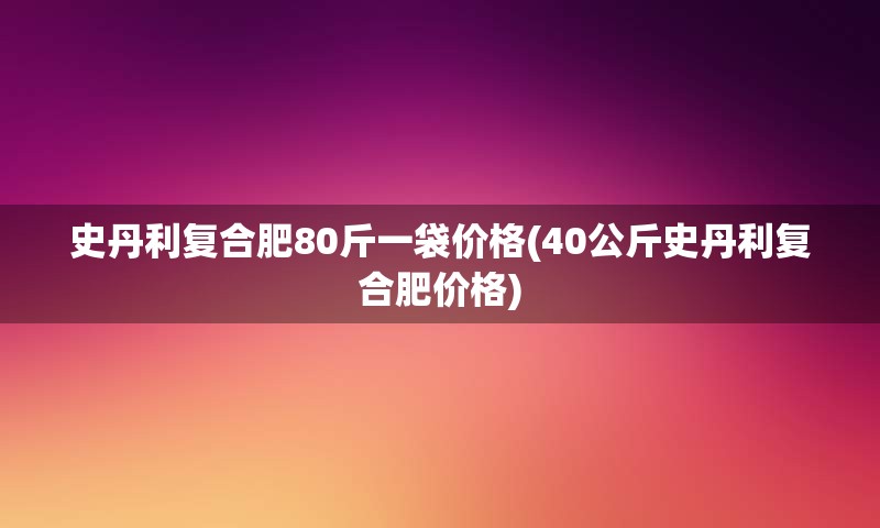 史丹利复合肥80斤一袋价格(40公斤史丹利复合肥价格)