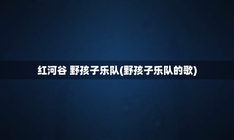 红河谷 野孩子乐队(野孩子乐队的歌)
