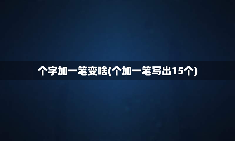 个字加一笔变啥(个加一笔写出15个)